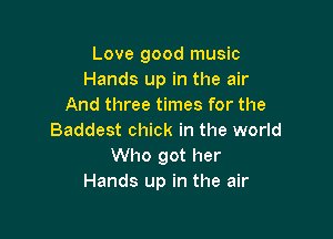 Love good music
Hands up in the air
And three times for the

Baddest chick in the world
Who got her
Hands up in the air