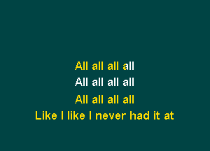 All all all all

All all all all

All all all all
Like I like I never had it at