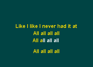 Like I like I never had it at
All all all all

All all all all

All all all all