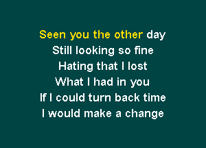 Seen you the other day
Still looking so fine
Hating that I lost

What I had in you
lfl could turn back time
I would make a change