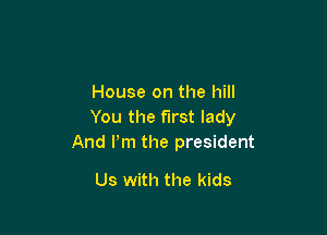 House on the hill

You the first lady
And Pm the president

Us with the kids