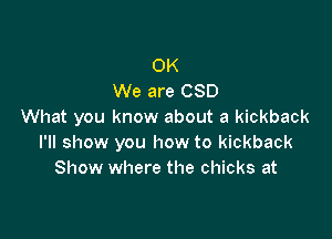 OK
We are CSD
What you know about a kickback

I'll show you how to kickback
Show where the chicks at