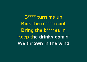 Bttu turn me up
Kick the nums out
Bring the btmes in

Keep the drinks comin'
We thrown in the wind