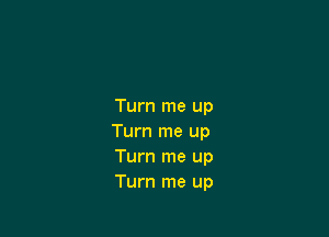 Turn me up

Turn me up
Turn me up
Turn me up