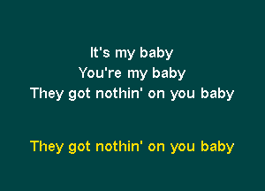 It's my baby
You're my baby
They got nothin' on you baby

They got nothin' on you baby
