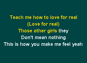 Teach me how to love for real
(Love for real)
Those other girls they

Don't mean nothing
This is how you make me feel yeah
