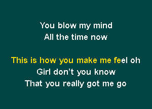 You blow my mind
All the time now

This is how you make me feel oh
Girl don't you know
That you really got me go