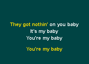 They got nothin' on you baby
It's my baby
You're my baby

You're my baby