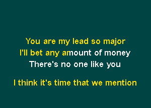 You are my lead so major
I'll bet any amount of money

There's no one like you

I think it's time that we mention