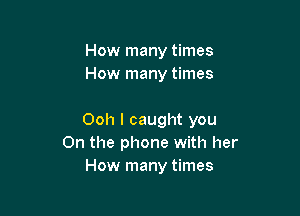 How many times
How many times

Ooh I caught you
On the phone with her
How many times