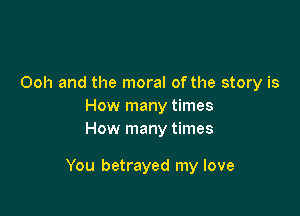 Ooh and the moral of the story is
How many times
How many times

You betrayed my love