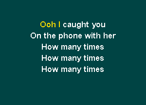 Ooh I caught you
On the phone with her
How many times

How many times
How many times