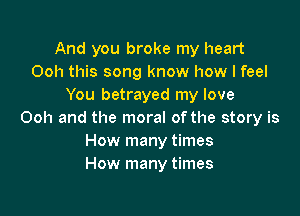 And you broke my heart
Ooh this song know how I feel
You betrayed my love

Ooh and the moral of the story is
How many times
How many times