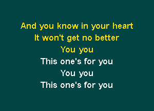 And you know in your heart
It won't get no better
You you

This one's for you
You you
This one's for you