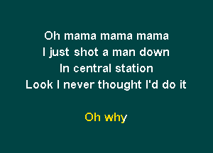 Oh mama mama mama
I just shot a man down
In central station

Look I never thought I'd do it

011 why