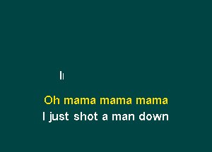0h mama mama mama
ljust shot a man down