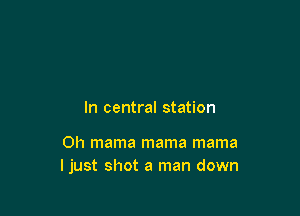 In central station

0h mama mama mama
ljust shot a man down