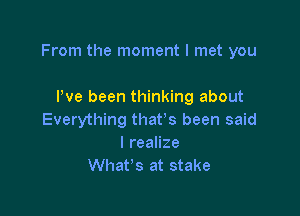 From the moment I met you

We been thinking about
Everything that's been said
lreanze
What's at stake