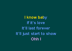 I know baby
If it's love

It'll last forever
It ll just start to show
Ohh l