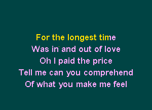 For the longest time
Was in and out of love

011 I paid the price
Tell me can you comprehend
Of what you make me feel