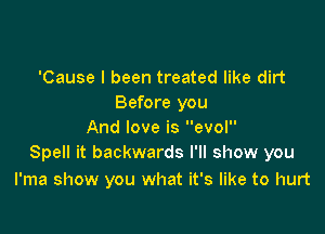 'Cause I been treated like dirt
Before you

And love is evol
Spell it backwards I'll show you

l'ma show you what it's like to hurt