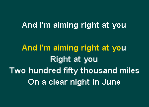 And I'm aiming right at you

And I'm aiming right at you

Right at you
Two hundred fifty thousand miles
On a clear night in June