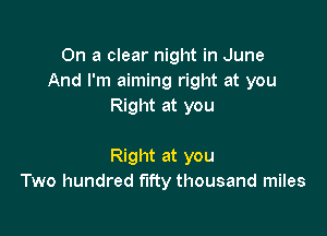 On a clear night in June
And I'm aiming right at you
Right at you

Right at you
Two hundred fifty thousand miles