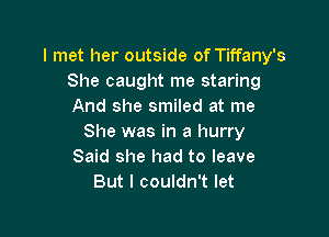 I met her outside of Tiffany's
She caught me staring
And she smiled at me

She was in a hurry
Said she had to leave
But I couldn't let