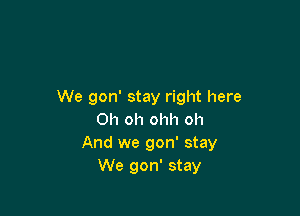 We gon' stay right here

Oh oh ohh oh
And we gon' stay
We gon' stay