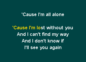 'Cause I'm all alone

'Cause I'm lost without you

And I can't find my way
And I don't know if
I'll see you again