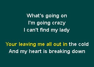 What's going on
I'm going crazy
I can't fund my lady

Your leaving me all out in the cold
And my heart is breaking down