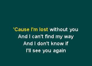 'Cause I'm lost without you

And I can't find my way
And I don't know if
I'll see you again