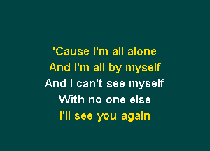 'Cause I'm all alone
And I'm all by myself

And I can't see myself
With no one else
I'll see you again