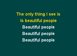 The only thing I see is
Is beautiful people
Beautiful people

Beautiful people
Beautiful people