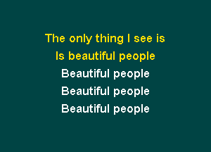 The only thing I see is
Is beautiful people
Beautiful people

Beautiful people
Beautiful people
