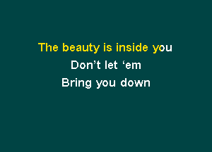 The beauty is inside you
DonW let em

Bring you down