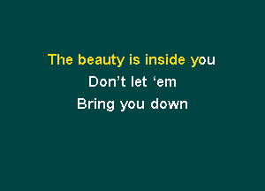 The beauty is inside you
DonW let em

Bring you down