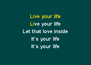 Live your life
Live your life
Let that love inside

ltrs your life
ltrs your life