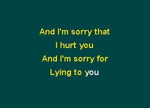 And I'm sorry that
I hurt you

And I'm sorry for

Lying to you