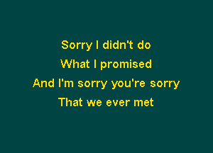 Sorry I didn't do
What I promised

And I'm sorry you're sorry

That we ever met