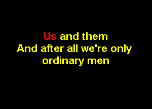 Us and them
And after all we're only

ordinary men