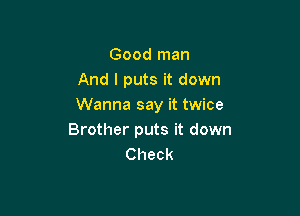 Good man
And I puts it down
Wanna say it twice

Brother puts it down
Check