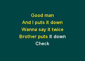 Good man
And I puts it down
Wanna say it twice

Brother puts it down
Check