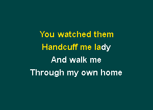 You watched them
Handcuff me lady

And walk me
Through my own home