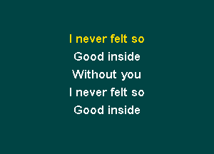I never felt so
Good inside
Without you

I never felt so
Good inside