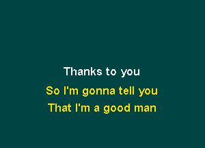 Thanks to you

So I'm gonna tell you
That I'm a good man