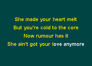 She made your heart melt
But you're cold to the core
Now rumour has it

She ain't got your love anymore