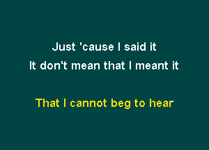 Just 'cause I said it
It don't mean that I meant it

That I cannot beg to hear