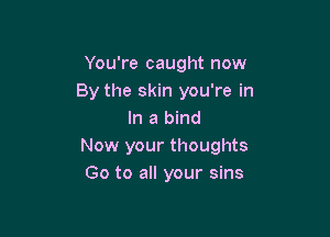 You're caught now
By the skin you're in

In a bind
Now your thoughts
Go to all your sins