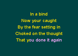 In a bind
Now your caught
By the fear setting in

Choked on the thought
That you done it again